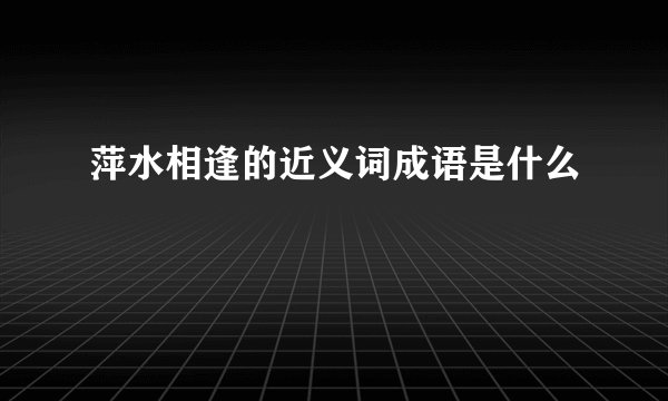 萍水相逢的近义词成语是什么