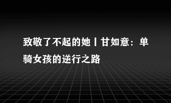 致敬了不起的她丨甘如意：单骑女孩的逆行之路