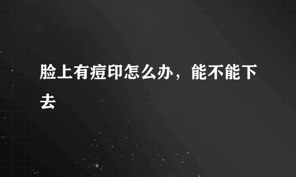 脸上有痘印怎么办，能不能下去