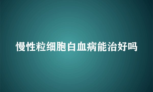 慢性粒细胞白血病能治好吗