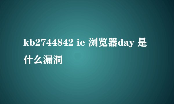 kb2744842 ie 浏览器day 是什么漏洞