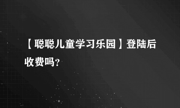 【聪聪儿童学习乐园】登陆后收费吗？