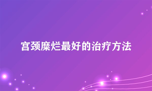 宫颈糜烂最好的治疗方法