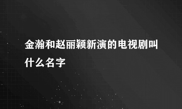 金瀚和赵丽颖新演的电视剧叫什么名字