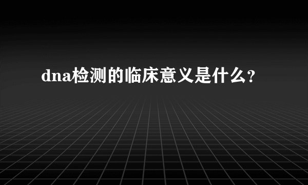 dna检测的临床意义是什么？
