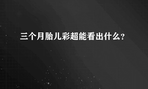 三个月胎儿彩超能看出什么？