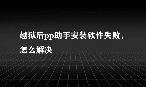 越狱后pp助手安装软件失败，怎么解决