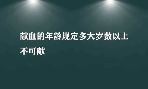 献血的年龄规定多大岁数以上不可献