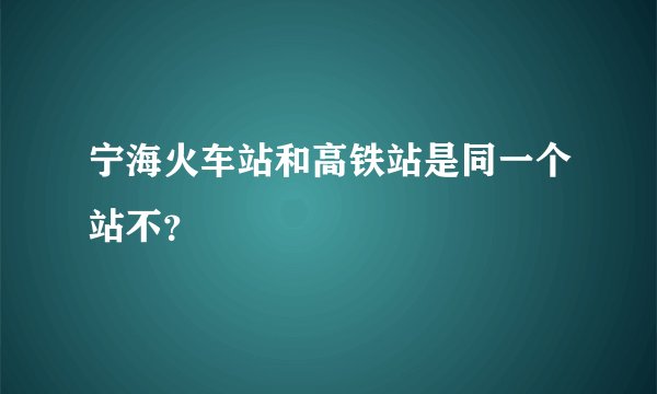 宁海火车站和高铁站是同一个站不？