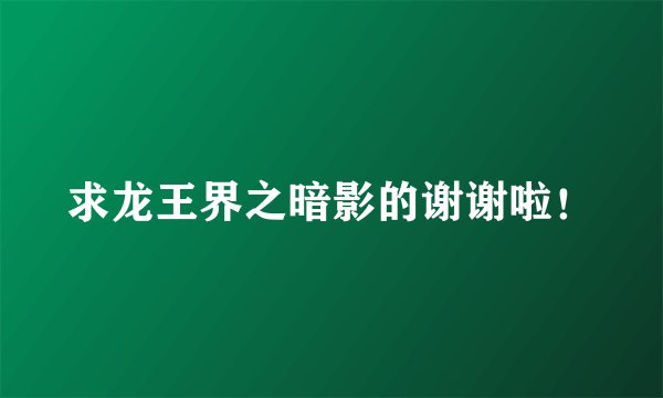 求龙王界之暗影的谢谢啦！