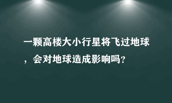 一颗高楼大小行星将飞过地球，会对地球造成影响吗？
