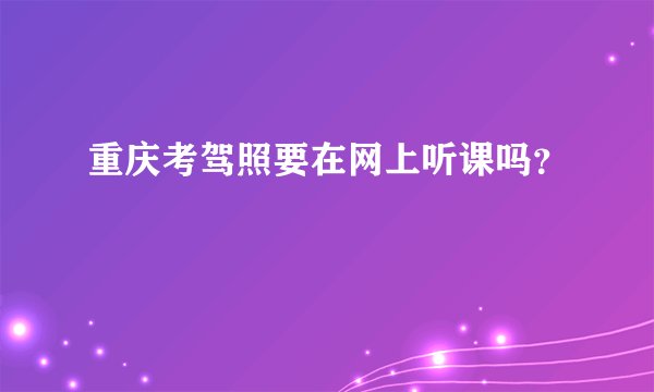 重庆考驾照要在网上听课吗？