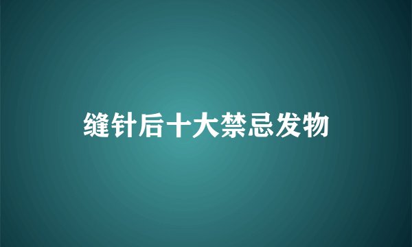 缝针后十大禁忌发物