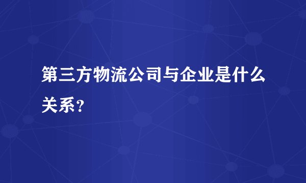 第三方物流公司与企业是什么关系？