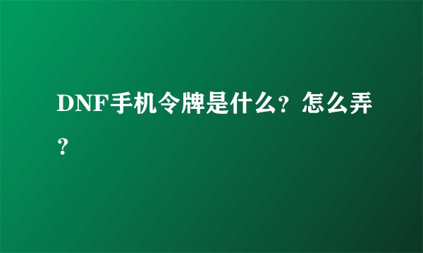 DNF手机令牌是什么？怎么弄？