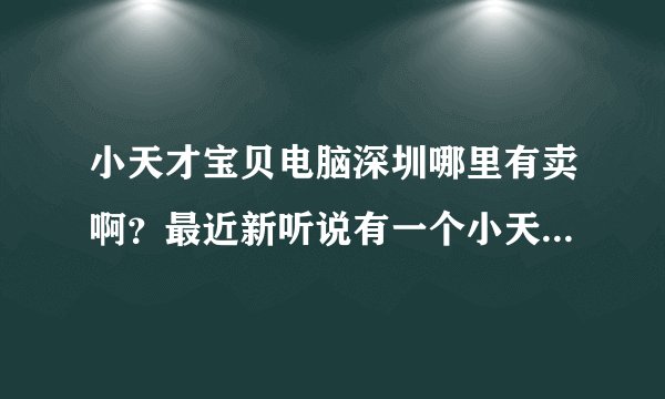 小天才宝贝电脑深圳哪里有卖啊？最近新听说有一个小天才宝贝电脑，给小孩子用的，深圳哪里有卖啊？