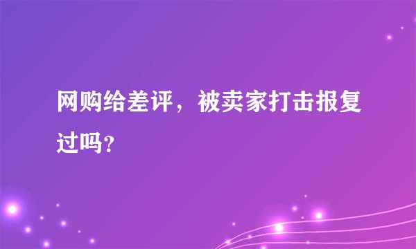 网购给差评，被卖家打击报复过吗？