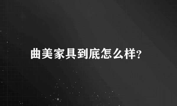 曲美家具到底怎么样？