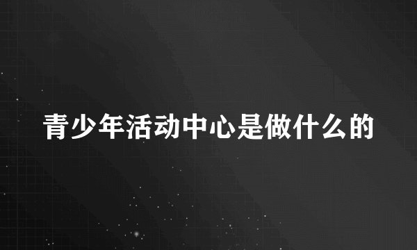 青少年活动中心是做什么的