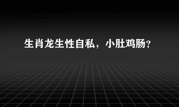 生肖龙生性自私,小肚鸡肠?