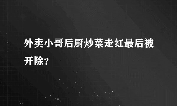 外卖小哥后厨炒菜走红最后被开除？