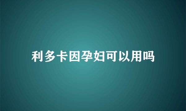 利多卡因孕妇可以用吗
