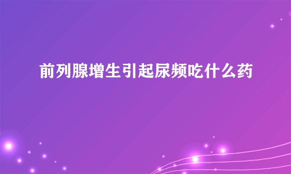 前列腺增生引起尿频吃什么药