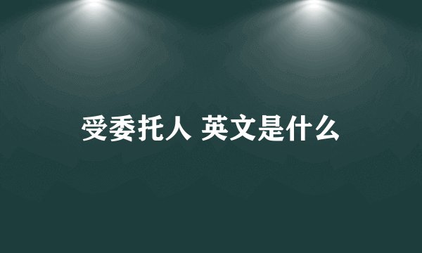 受委托人 英文是什么