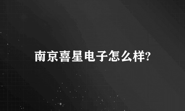 南京喜星电子怎么样?