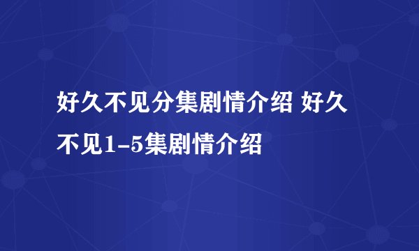 好久不见分集剧情介绍 好久不见1-5集剧情介绍
