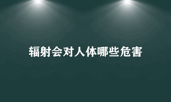 辐射会对人体哪些危害
