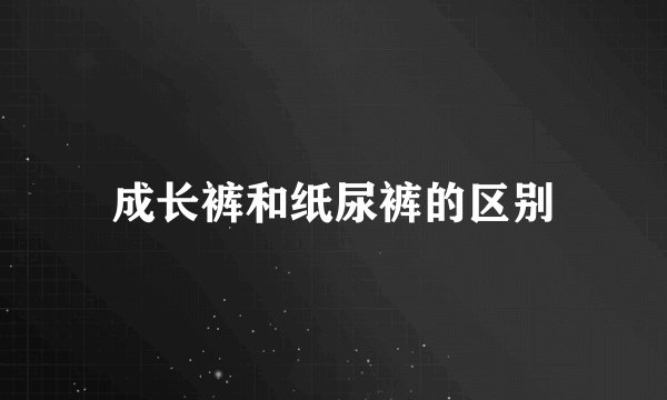 成长裤和纸尿裤的区别
