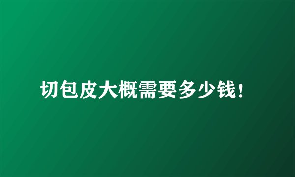 切包皮大概需要多少钱！