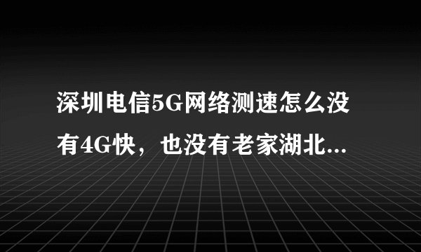 深圳电信5G网络测速怎么没有4G快,也没有老家湖北县城的电信5G快,在县城测速370Mbps?