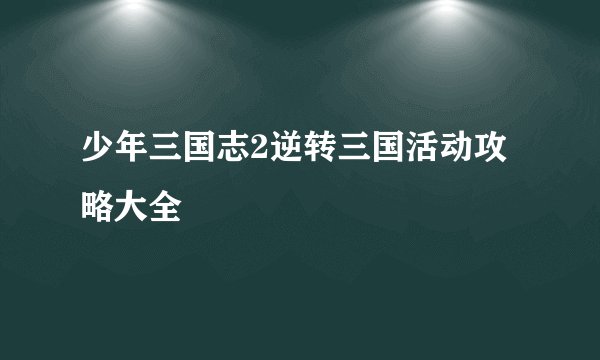 少年三国志2逆转三国活动攻略大全