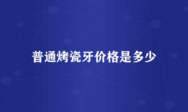 普通烤瓷牙价格是多少