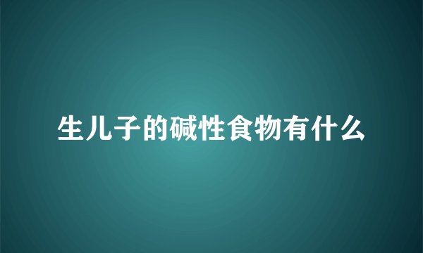 生儿子的碱性食物有什么