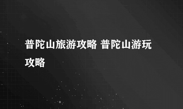 普陀山旅游攻略 普陀山游玩攻略