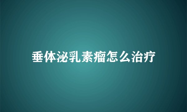 垂体泌乳素瘤怎么治疗