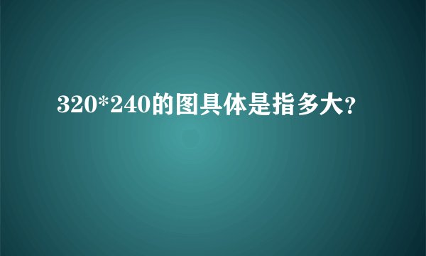 320*240的图具体是指多大?