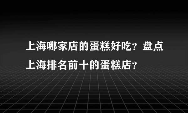 上海哪家店的蛋糕好吃?盘点上海排名前十的蛋糕店?