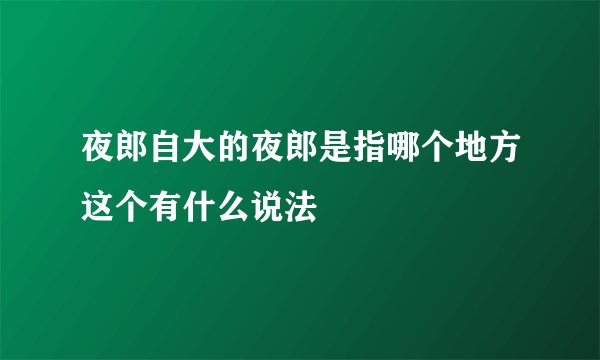 夜郎自大的夜郎是指哪个地方这个有什么说法