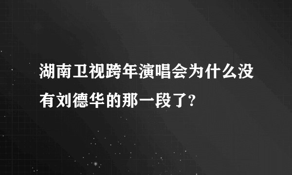 湖南卫视跨年演唱会为什么没有刘德华的那一段了?