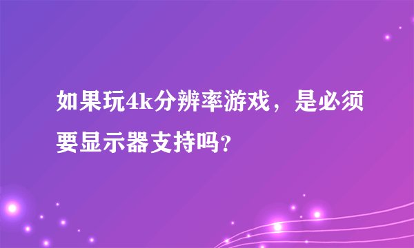 如果玩4k分辨率游戏,是必须要显示器支持吗?