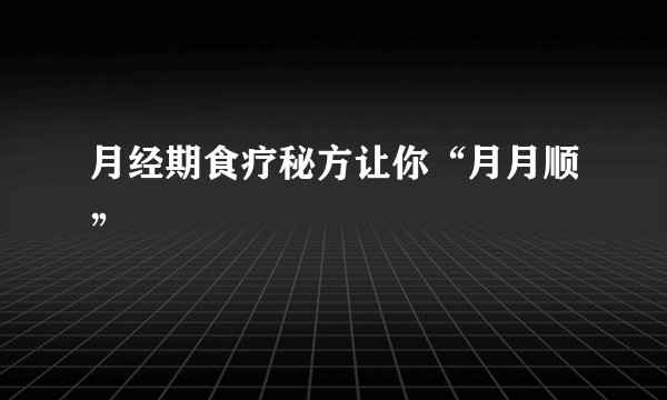 月经期食疗秘方让你“月月顺”