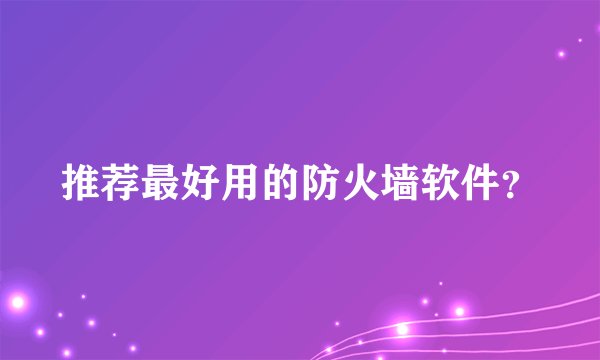 推荐最好用的防火墙软件？