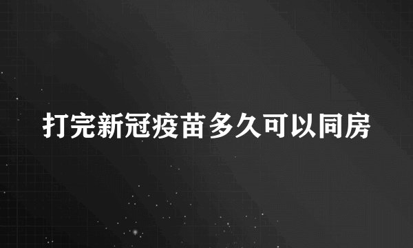 打完新冠疫苗多久可以同房