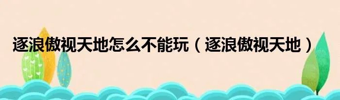 逐浪傲视天地怎么不能玩（逐浪傲视天地）
