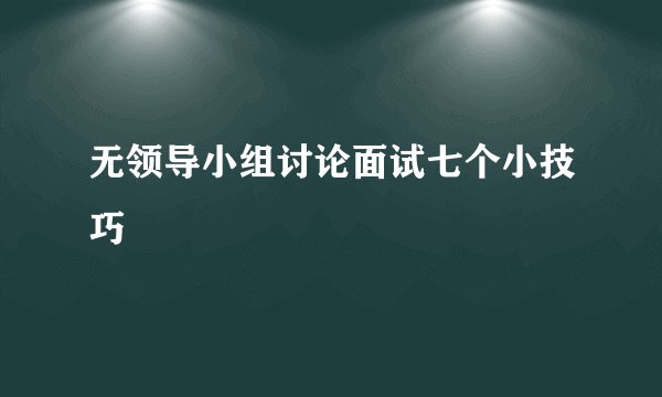 无领导小组讨论面试七个小技巧