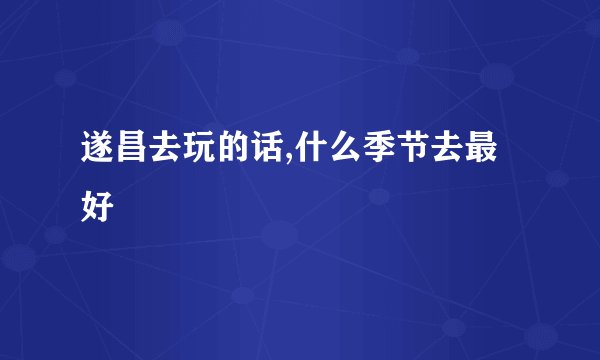 遂昌去玩的话,什么季节去最好